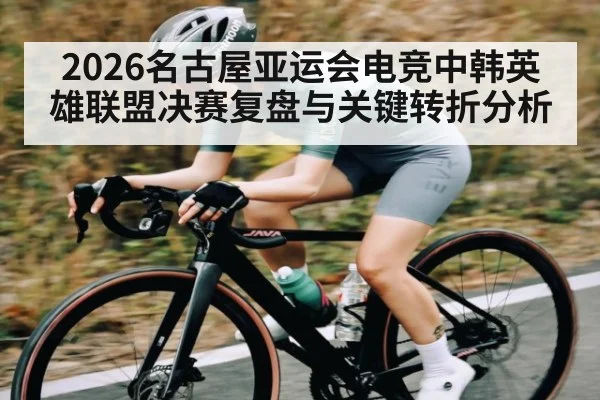 2026名古屋亚运会电竞中韩英雄联盟决赛复盘与关键转折分析
